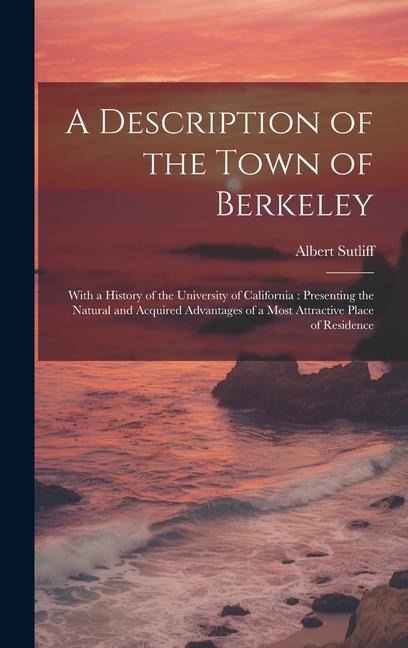 A Description of the Town of Berkeley: With a History of the University of California: Presenting the Natural and Acquired Advantages of a Most Attrac