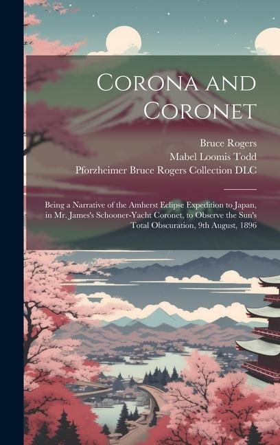 Corona and Coronet: Being a Narrative of the Amherst Eclipse Expedition to Japan, in Mr. Jamess Schooner-yacht Coronet, to Observe the Suns Total Obscuration, 9th August, 1896