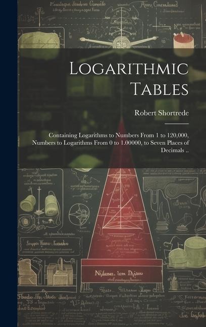 Logarithmic Tables: Containing Logarithms to Numbers From 1 to 120,000, Numbers to Logarithms From 0 to 1.00000, to Seven Places of Decimals ..