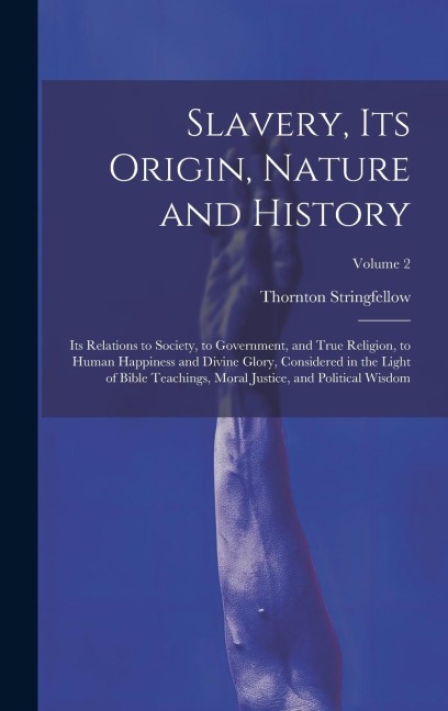 Slavery, Its Origin, Nature and History: Its Relations to Society, to Government, and True Religion, to Human Happiness and Divine Glory, Considered i