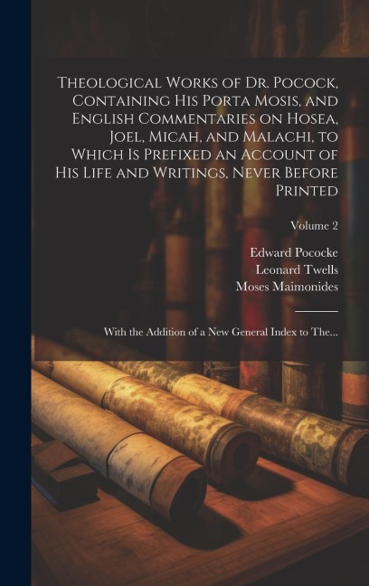 Theological Works of Dr. Pocock, Containing His Porta Mosis, and English Commentaries on Hosea, Joel, Micah, and Malachi, to Which is Prefixed an Acco