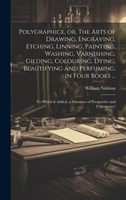 Polygraphice, or, The Arts of Drawing, Engraving, Etching, Linning, Painting, Washing, Varnishing, Gilding, Colouring, Dying, Beautifying and Perfuming, in Four Books ...: To Which is Added, a Discourse of Perspective and Chiromancy
