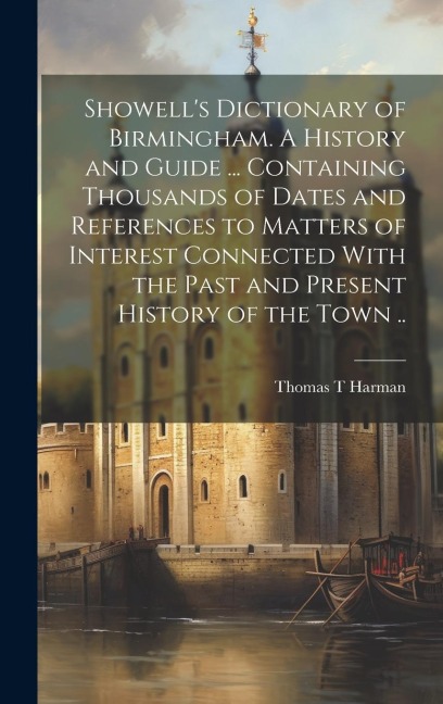 Showell's Dictionary of Birmingham. A History and Guide ... Containing Thousands of Dates and References to Matters of Interest Connected With the Past and Present History of the Town ..
