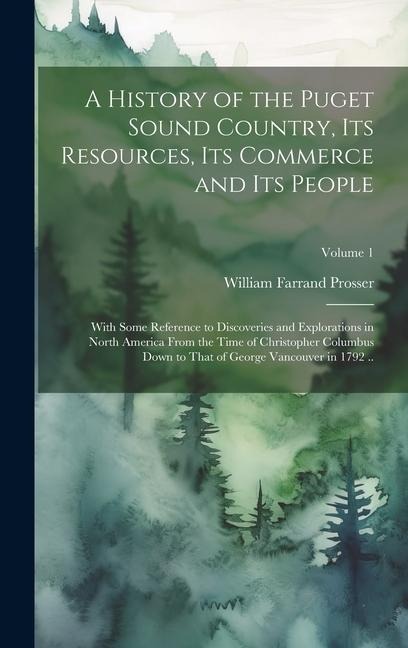 A History of the Puget Sound Country, Its Resources, Its Commerce and Its People: With Some Reference to Discoveries and Explorations in North America From the Time of Christopher Columbus Down to That of George Vancouver in 1792 ..; Volume 1