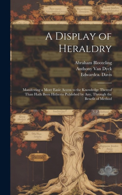 A Display of Heraldry: Manifesting a More Easie Access to the Knowledge Thereof Than Hath Been Hitherto Published by Any, Through the Benefit of Method