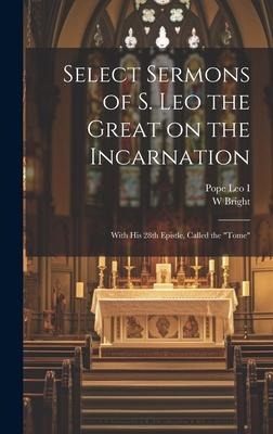 Select Sermons of S. Leo the Great on the Incarnation: With His 28th Epistle, Called the tome