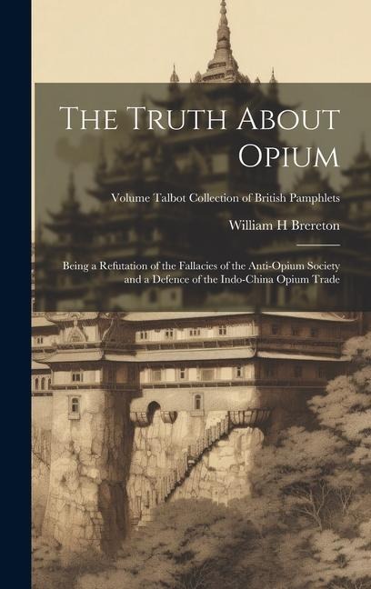 The Truth About Opium: Being a Refutation of the Fallacies of the Anti-Opium Society and a Defence of the Indo-China Opium Trade; Volume Talb
