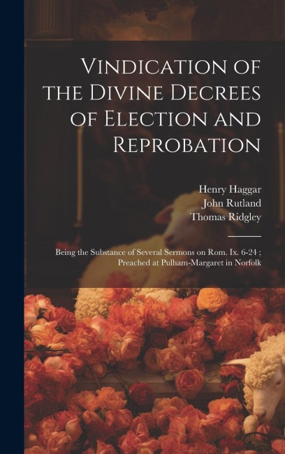 Vindication of the Divine Decrees of Election and Reprobation: Being the Substance of Several Sermons on Rom. Ix. 6-24; Preached at Pulham-Margaret in