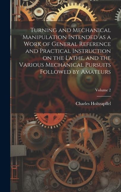 Turning and Mechanical Manipulation Intended as a Work of General Reference and Practical Instruction on the Lathe, and the Various Mechanical Pursuit