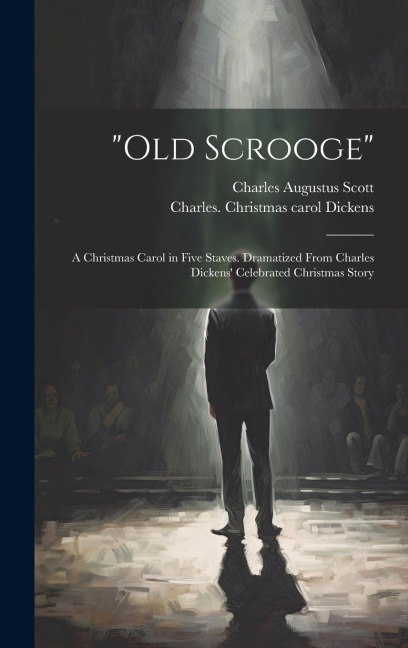 "Old Scrooge": A Christmas Carol in Five Staves. Dramatized From Charles Dickens' Celebrated Christmas Story