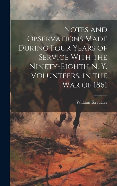 Notes and Observations Made During Four Years of Service With the Ninety-eighth N. Y. Volunteers, in the War of 1861