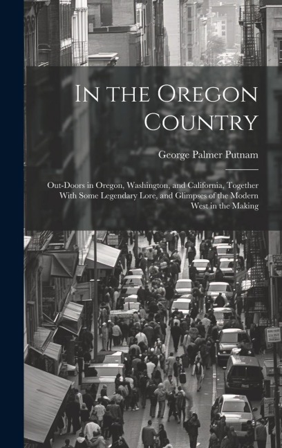 In the Oregon Country: Out-doors in Oregon, Washington, and California, Together With Some Legendary Lore, and Glimpses of the Modern West in the Making