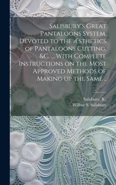 Salisbury's Great Pantaloons System, Devoted to the Æsthetics of Pantaloons Cutting, &c. ... With Complete Instructions on the Most Approved Methods of Making up the Same ..