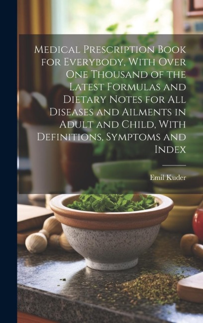 Medical Prescription Book for Everybody, With Over One Thousand of the Latest Formulas and Dietary Notes for All Diseases and Ailments in Adult and Child, With Definitions, Symptoms and Index