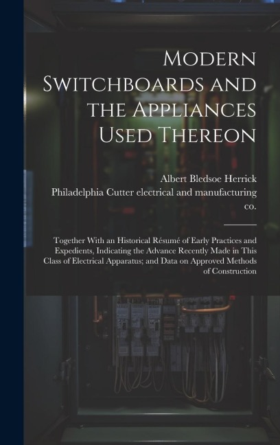 Modern Switchboards and the Appliances Used Thereon; Together With an Historical Résumé of Early Practices and Expedients, Indicating the Advance Rece