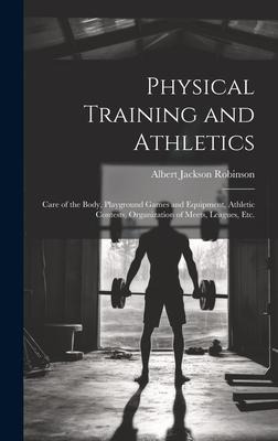Physical Training and Athletics: Care of the Body, Playground Games and Equipment, Athletic Contests, Organization of Meets, Leagues, Etc.