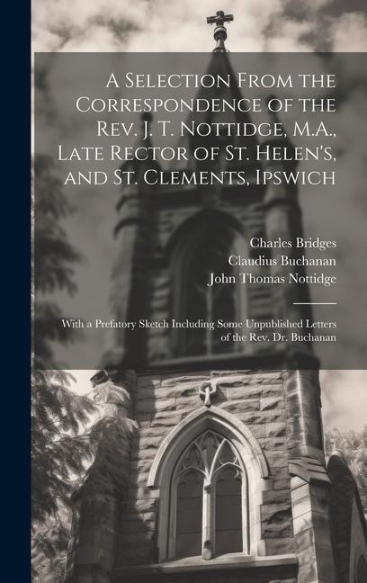 A Selection From the Correspondence of the Rev. J. T. Nottidge, M.A., Late Rector of St. Helens, and St. Clements, Ipswich: With a Prefatory Sketch I