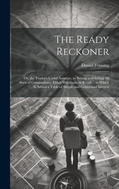 The Ready Reckoner: Or, the Trader's Useful Assistant, in Buying and Selling All Sorts of Commodities, Either Wholesale or Retail ... to W