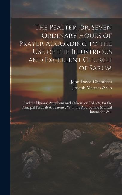 The Psalter, or, Seven Ordinary Hours of Prayer According to the Use of the Illustrious and Excellent Church of Sarum: And the Hymns, Antiphons and Orisons or Collects, for the Principal Festivals & Seasons: With the Appropriate Musical Intonation &...