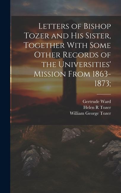Letters of Bishop Tozer and His Sister, Together With Some Other Records of the Universities Mission From 1863-1873;