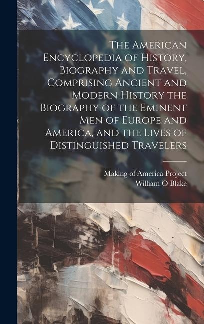 The American Encyclopedia of History, Biography and Travel, Comprising Ancient and Modern History the Biography of the Eminent Men of Europe and America, and the Lives of Distinguished Travelers