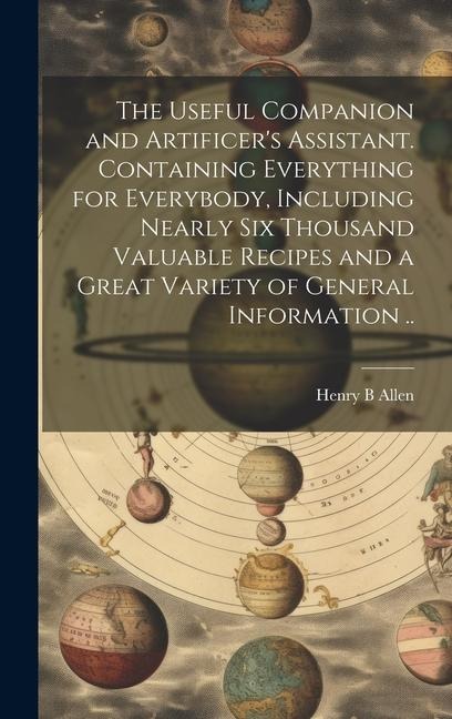 The Useful Companion and Artificer's Assistant. Containing Everything for Everybody, Including Nearly Six Thousand Valuable Recipes and a Great Variet