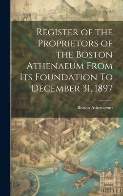 Register of the Proprietors of the Boston Athenaeum From Its Foundation To December 31, 1897