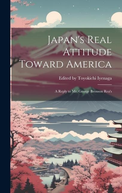 Japan's Real Attitude Toward America: A Reply to Mr. George Bronson Rea's