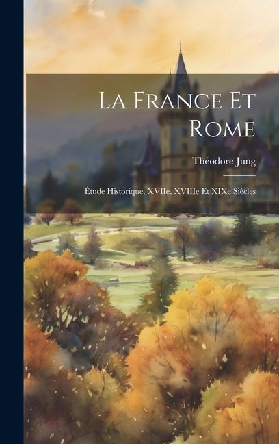 La France et Rome: Étude Historique, XVIIe, XVIIIe et XIXe Siècles