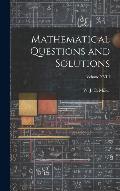 Mathematical Questions and Solutions; Volume XVIII