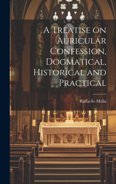 A Treatise on Auricular Confession, Dogmatical, Historical and Practical