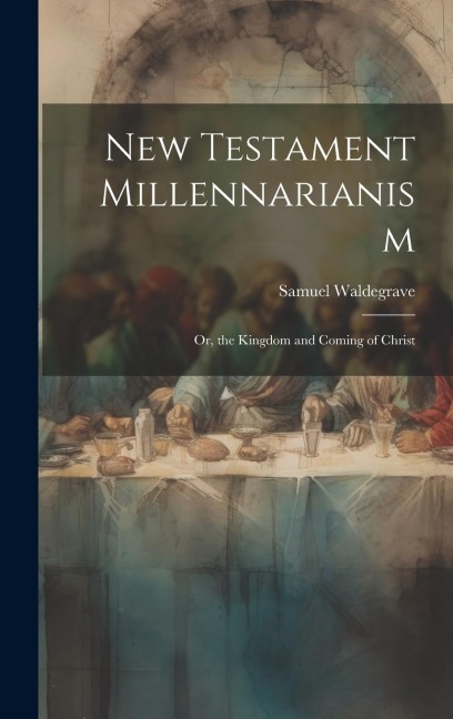 New Testament Millennarianism: Or, the Kingdom and Coming of Christ