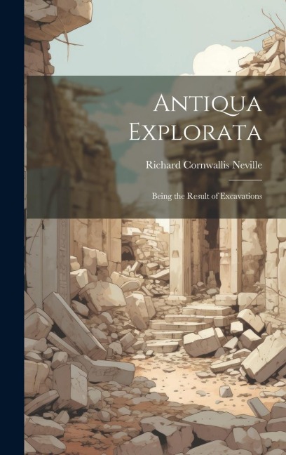 Antiqua Explorata: Being the Result of Excavations
