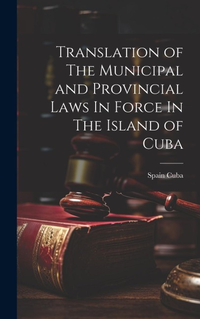 Translation of The Municipal and Provincial Laws In Force In The Island of Cuba