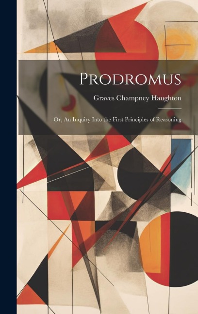 Prodromus: Or, An Inquiry Into the First Principles of Reasoning