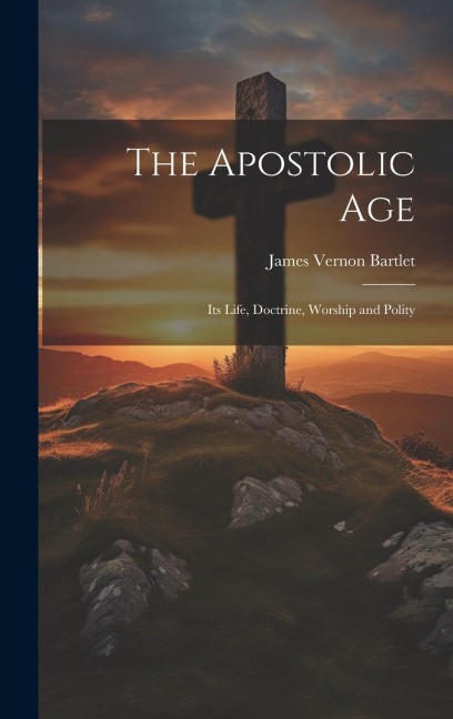 The Apostolic Age: Its Life, Doctrine, Worship and Polity