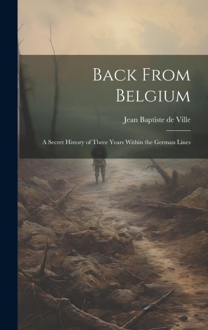 Back From Belgium: A Secret History of Three Years Within the German Lines