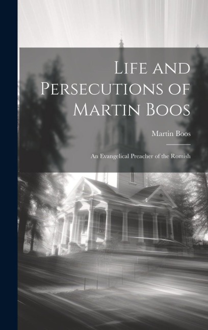 Life and Persecutions of Martin Boos: An Evangelical Preacher of the Romish
