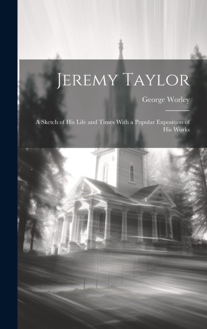 Jeremy Taylor: A Sketch of His Life and Times With a Popular Exposition of his Works