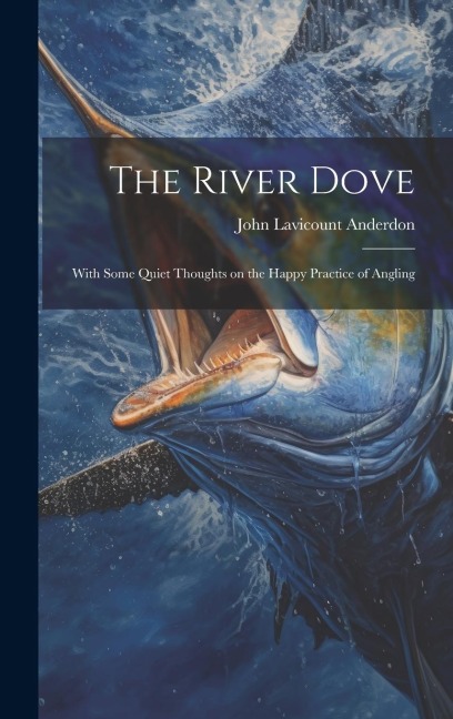 The River Dove: With Some Quiet Thoughts on the Happy Practice of Angling