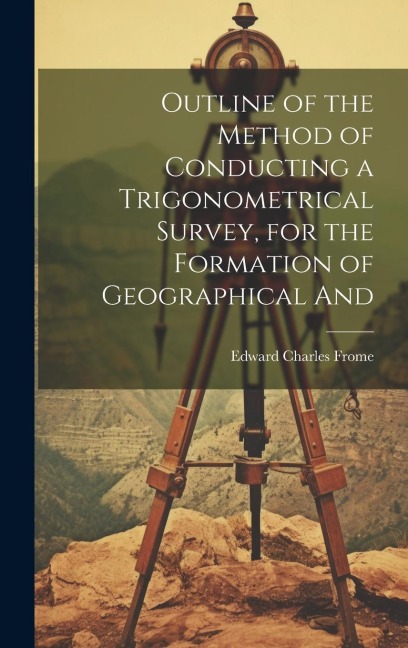 Outline of the Method of Conducting a Trigonometrical Survey, for the Formation of Geographical And
