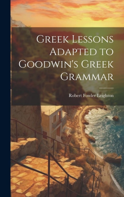 Greek Lessons Adapted to Goodwins Greek Grammar