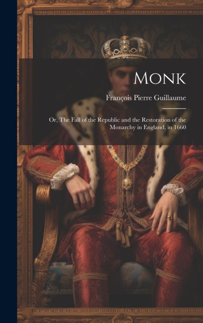 Monk: Or, The Fall of the Republic and the Restoration of the Monarchy in England, in 1660