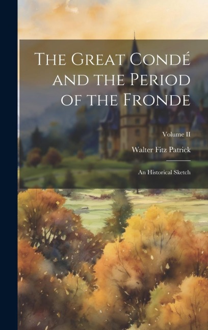 The Great Condé and the Period of the Fronde: An Historical Sketch; Volume II