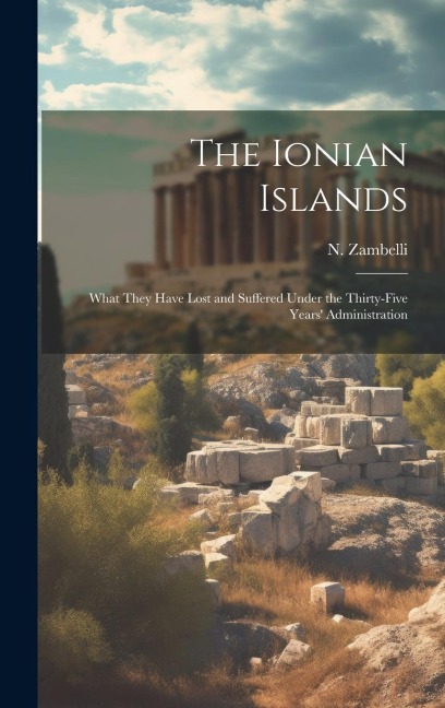The Ionian Islands: What They Have Lost and Suffered Under the Thirty-five Years Administration