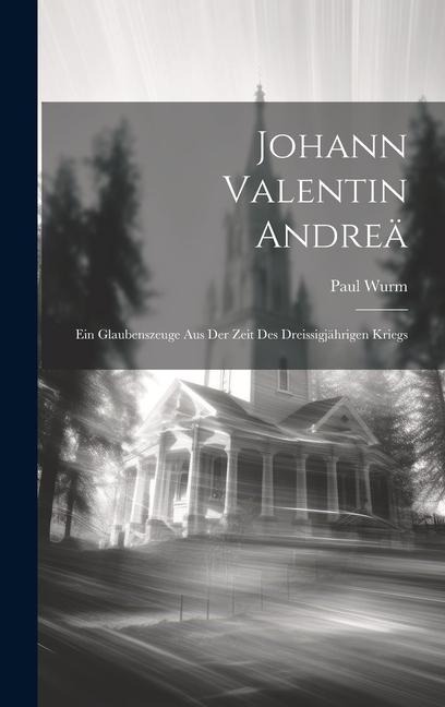 Johann Valentin Andreä: Ein Glaubenszeuge aus der Zeit des Dreissigjährigen Kriegs