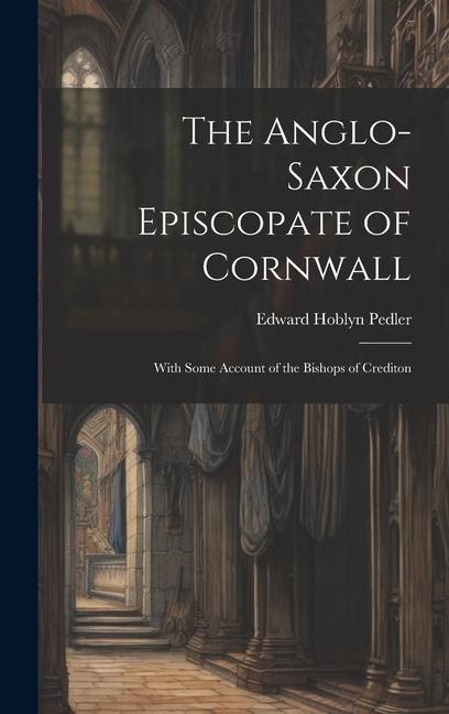 The Anglo-Saxon Episcopate of Cornwall: With Some Account of the Bishops of Crediton