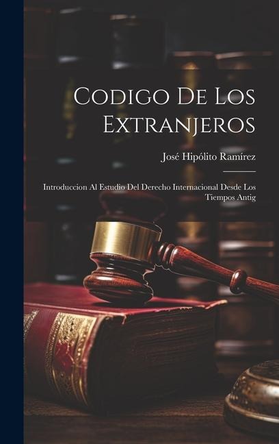 Codigo de los Extranjeros: Introduccion al Estudio del Derecho Internacional Desde los Tiempos Antig
