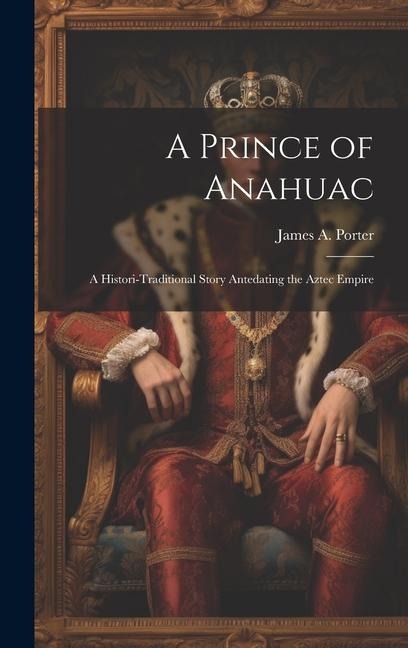 A Prince of Anahuac: A Histori-traditional Story Antedating the Aztec Empire