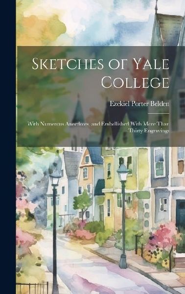 Sketches of Yale College: With Numerous Anecdotes, and Embellished With More Than Thirty Engravings